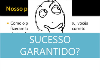  Como o projeto ainda não começou, vocês
fizeram tudo que acreditaram ser correto
dentro do gerenciamento...
 Buscando garantir o sucesso do projeto
SUCESSO
GARANTIDO?
 