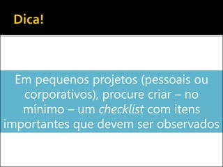 Em pequenos projetos (pessoais ou
corporativos), procure criar – no
mínimo – um checklist com itens
importantes que devem ser observados
 