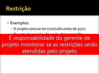  Exemplos:
 O projeto precisa ser concluído antes de 31/12
 O custo do projeto não pode ultrapassar R$
500.000É responsabilidade do gerente de
projeto monitorar se as restrições serão
atendidas pelo projeto
 