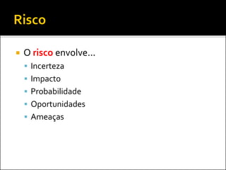  O risco envolve...
 Incerteza
 Impacto
 Probabilidade
 Oportunidades
 Ameaças
 