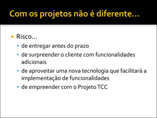  Risco...
 de entregar antes do prazo
 de surpreender o cliente com funcionalidades
adicionais
 de aproveitar uma nova tecnologia que facilitará a
implementação de funcionalidades
 de empreender com o ProjetoTCC
 