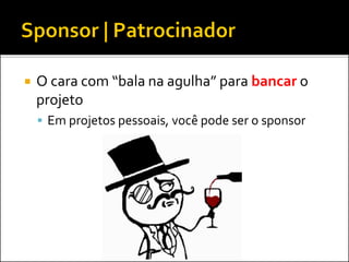  O cara com “bala na agulha” para bancar o
projeto
 Em projetos pessoais, você pode ser o sponsor
 