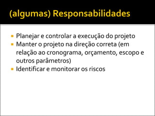  Planejar e controlar a execução do projeto
 Manter o projeto na direção correta (em
relação ao cronograma, orçamento, escopo e
outros parâmetros)
 Identificar e monitorar os riscos
 