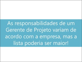 As responsabilidades de um
Gerente de Projeto variam de
acordo com a empresa, mas a
lista poderia ser maior!
 