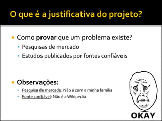 Como provar que um problema existe?
 Pesquisas de mercado
 Estudos publicados por fontes confiáveis
 Observações:
 Pesquisa de mercado: Não é com a minha família
 Fonte confiável: Não é aWikipedia
 
