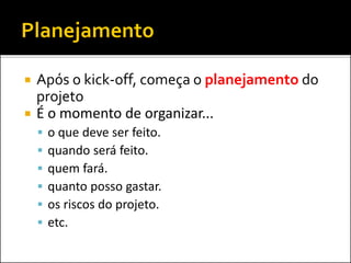  Após o kick-off, começa o planejamento do
projeto
 É o momento de organizar...
 o que deve ser feito.
 quando será feito.
 quem fará.
 quanto posso gastar.
 os riscos do projeto.
 etc.
 
