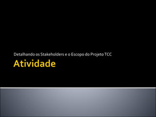 Detalhando os Stakeholders e o Escopo do ProjetoTCC
 