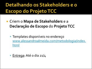  Criem o Mapa de Stakeholders e a
Declaração de Escopo do ProjetoTCC
 Templates disponíveis no endereço
www.alessandroalmeida.com/metodologia/index.
html
 Entrega: Até o dia 21/4
 