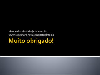 alessandro.almeida@uol.com.br
www.slideshare.net/alessandroalmeida
 
