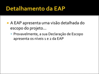  A EAP apresenta uma visão detalhada do
escopo do projeto...
 Provavelmente, a sua Declaração de Escopo
apresenta os níveis 1 e 2 da EAP
 