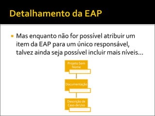  Mas enquanto não for possível atribuir um
item da EAP para um único responsável,
talvez ainda seja possível incluir mais níveis...
Projeto Sem
Nome
Documentação
Descrição de
Caso de Uso
 