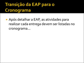  Após detalhar a EAP, as atividades para
realizar cada entrega devem ser listadas no
cronograma...
 