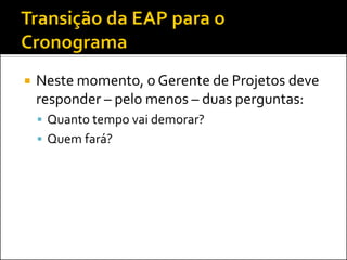  Neste momento, o Gerente de Projetos deve
responder – pelo menos – duas perguntas:
 Quanto tempo vai demorar?
 Quem fará?
 