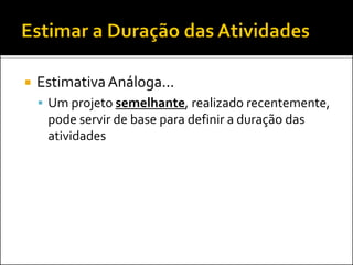  EstimativaAnáloga...
 Um projeto semelhante, realizado recentemente,
pode servir de base para definir a duração das
atividades
 