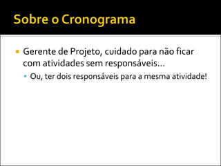  Gerente de Projeto, cuidado para não ficar
com atividades sem responsáveis...
 Ou, ter dois responsáveis para a mesma atividade!
 