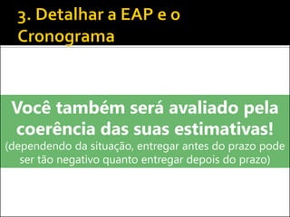 Você também será avaliado pela
coerência das suas estimativas!
(dependendo da situação, entregar antes do prazo pode
ser tão negativo quanto entregar depois do prazo)
 