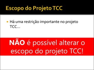  Há uma restrição importante no projeto
TCC...
NÃO é possível alterar o
escopo do projeto TCC!
 