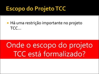  Há uma restrição importante no projeto
TCC...
Onde o escopo do projeto
TCC está formalizado?
 