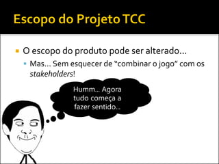  O escopo do produto pode ser alterado...
 Mas... Sem esquecer de “combinar o jogo” com os
stakeholders!
Humm... Agora
tudo começa a
fazer sentido...
 