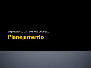 Se preparando para que tudo dê certo...
 