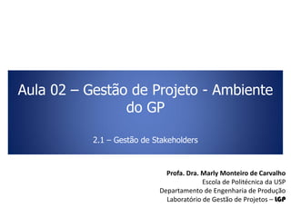 Aula 02 – Gestão de Projeto - Ambiente
do GP
2.1 – Gestão de Stakeholders
Profa. Dra. Marly Monteiro de Carvalho
Escola de Politécnica da USP
Departamento de Engenharia de Produção
Laboratório de Gestão de Projetos – LGP
 