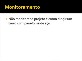    Não monitorar o projeto é como dirigir um
    carro com para-brisa de aço
 