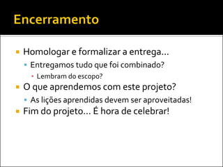    Homologar e formalizar a entrega...
     Entregamos tudo que foi combinado?
      ▪ Lembram do escopo?
   O que aprendemos com este projeto?
     As lições aprendidas devem ser aproveitadas!
   Fim do projeto... É hora de celebrar!
 