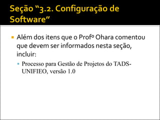    Além dos itens que o Profº Ohara comentou
    que devem ser informados nesta seção,
    incluir:
     Processo para Gestão de Projetos do TADS-
     UNIFIEO, versão 1.0
 