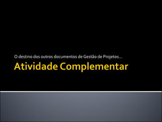 O destino dos outros documentos de Gestão de Projetos...
 