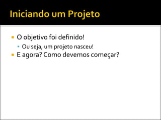    O objetivo foi definido!
     Ou seja, um projeto nasceu!
   E agora? Como devemos começar?
 