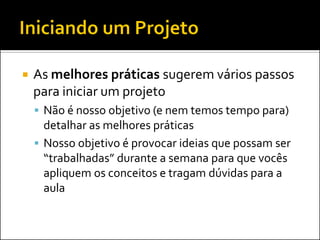    As melhores práticas sugerem vários passos
    para iniciar um projeto
     Não é nosso objetivo (e nem temos tempo para)
      detalhar as melhores práticas
     Nosso objetivo é provocar ideias que possam ser
      “trabalhadas” durante a semana para que vocês
      apliquem os conceitos e tragam dúvidas para a
      aula
 