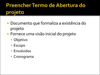    Documento que formaliza a existência do
    projeto
   Fornece uma visão inicial do projeto
     Objetivo
     Escopo
     Envolvidos
     Cronograma
 