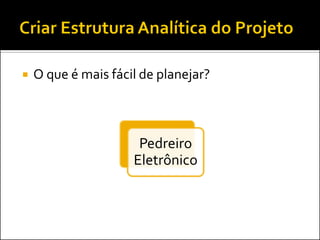    O que é mais fácil de planejar?



                      Pedreiro
                     Eletrônico
 