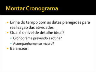    Linha do tempo com as datas planejadas para
    realização das atividades
   Qual é o nível de detalhe ideal?
     Cronograma prevendo a rotina?
     Acompanhamento macro?
   Balancear!
 