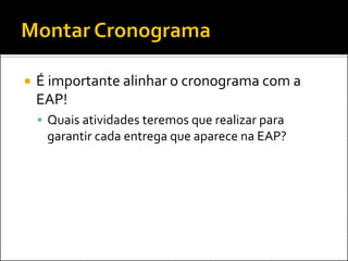    É importante alinhar o cronograma com a
    EAP!
     Quais atividades teremos que realizar para
     garantir cada entrega que aparece na EAP?
 