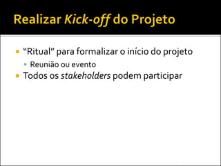    “Ritual” para formalizar o início do projeto
     Reunião ou evento
   Todos os stakeholders podem participar
 
