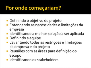    Definindo o objetivo do projeto
   Entendendo as necessidades e limitações da
    empresa
   Identificando a melhor solução a ser aplicada
   Definindo a equipe
   Levantando todas as restrições e limitações
    da empresa e do projeto
   Reuniões com as áreas para definição do
    escopo
   Identificando os stakeholders
 
