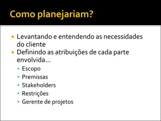    Levantando e entendendo as necessidades
    do cliente
   Definindo as atribuições de cada parte
    envolvida...
       Escopo
       Premissas
       Stakeholders
       Restrições
       Gerente de projetos
 