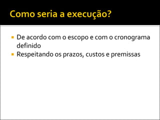    De acordo com o escopo e com o cronograma
    definido
   Respeitando os prazos, custos e premissas
 