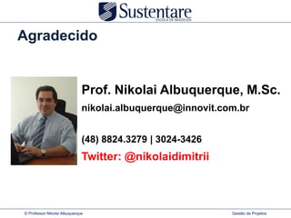 Agradecido


                              Prof. Nikolai Albuquerque, M.Sc.
                              nikolai.albuquerque@innovit.com.br


                              (48) 8824.3279 | 3024-3426
                              Twitter: @nikolaidimitrii



© Professor Nikolai Albuquerque                             Gestão de Projetos
 