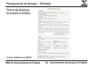 Planejamento do Escopo – Entradas

Termo de abertura
do projeto (modelo)




 Fonte: Sotille et al.(2007)

MBA em Gerenciamento de Projetos   43   Gerenciamento de Escopo em Projetos
 