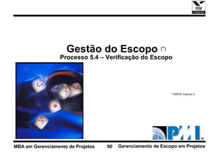 Gestão do Escopo (*)
                  Processo 5.4 – Verificação do Escopo




                                                             * PMBOK Capítulo 5




MBA em Gerenciamento de Projetos   90   Gerenciamento de Escopo em Projetos
 