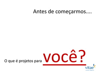 Antes de começarmos....
O que é projetos para você?
 