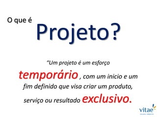 Projeto?
“Um projeto é um esforço
temporário, com um inicio e um
fim definido que visa criar um produto,
serviço ou resultado exclusivo.
O que é
 