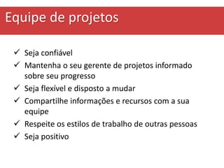 Equipe de projetos
 Seja confiável
 Mantenha o seu gerente de projetos informado
sobre seu progresso
 Seja flexível e disposto a mudar
 Compartilhe informações e recursos com a sua
equipe
 Respeite os estilos de trabalho de outras pessoas
 Seja positivo
 