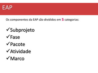EAP
Os componentes da EAP são divididos em 5 categorias:
Subprojeto
Fase
Pacote
Atividade
Marco
 