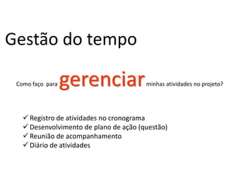 Gestão do tempo
Como faço para gerenciarminhas atividades no projeto?
 Registro de atividades no cronograma
 Desenvolvimento de plano de ação (questão)
 Reunião de acompanhamento
 Diário de atividades
 