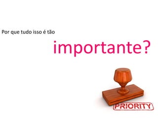Por que tudo isso é tão
importante?
 