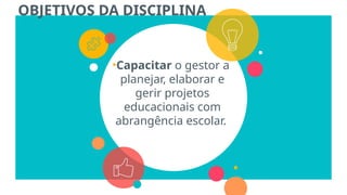 OBJETIVOS DA DISCIPLINA
•Capacitar o gestor a
planejar, elaborar e
gerir projetos
educacionais com
abrangência escolar.
 