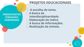 PRESSUPOSTOS
FERNANDO
HERNÁNDEZ
○ A escolha do tema.
○ A busca da
interdisciplinaridade.
○ Elaboração do índice.
○ A busca de informações.
○ Realização da síntese.
23
PROJETOS EDUCACIONAIS
 